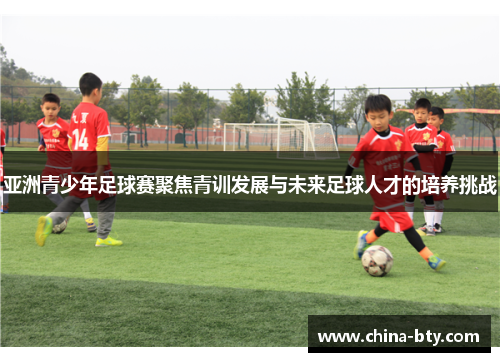 亚洲青少年足球赛聚焦青训发展与未来足球人才的培养挑战