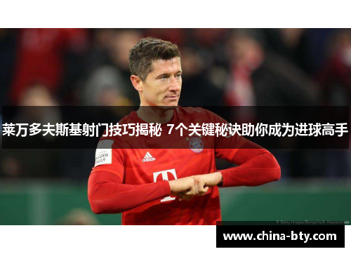 莱万多夫斯基射门技巧揭秘 7个关键秘诀助你成为进球高手