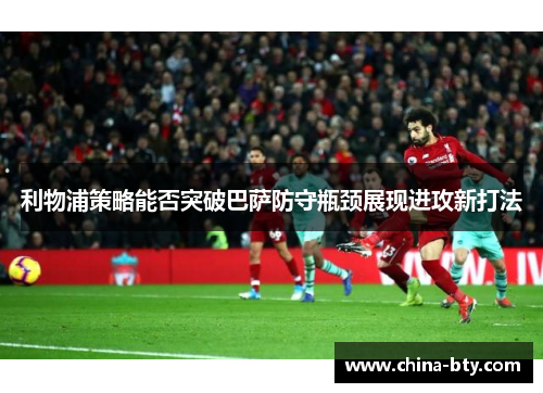 利物浦策略能否突破巴萨防守瓶颈展现进攻新打法