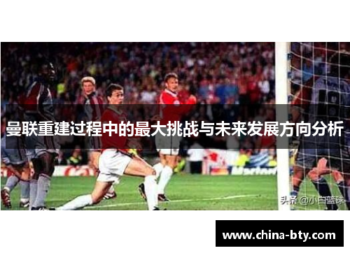 曼联重建过程中的最大挑战与未来发展方向分析