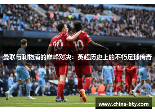 曼联与利物浦的巅峰对决：英超历史上的不朽足球传奇