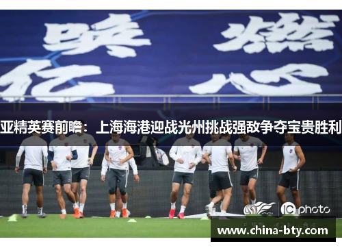亚精英赛前瞻：上海海港迎战光州挑战强敌争夺宝贵胜利