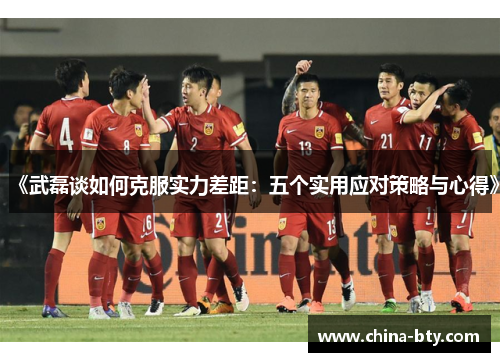 《武磊谈如何克服实力差距：五个实用应对策略与心得》