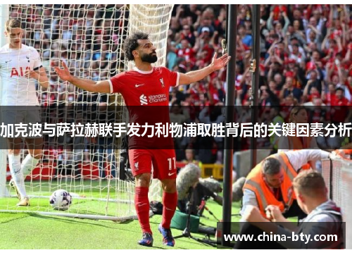 加克波与萨拉赫联手发力利物浦取胜背后的关键因素分析