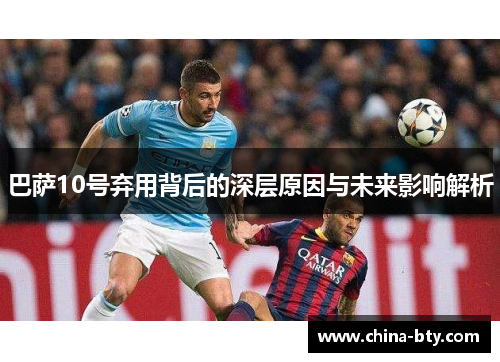 巴萨10号弃用背后的深层原因与未来影响解析