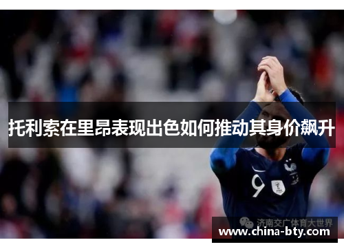 托利索在里昂表现出色如何推动其身价飙升