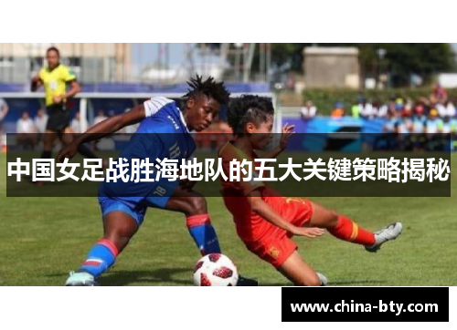 中国女足战胜海地队的五大关键策略揭秘