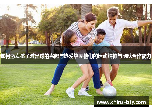 如何激发孩子对足球的兴趣与热爱培养他们的运动精神与团队合作能力