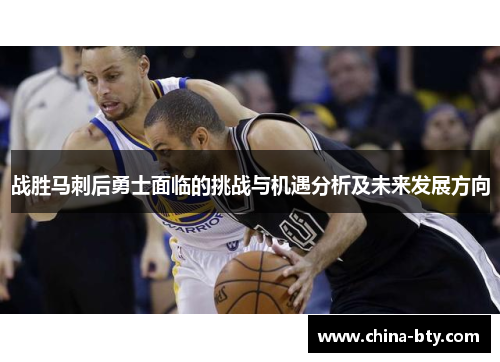 战胜马刺后勇士面临的挑战与机遇分析及未来发展方向