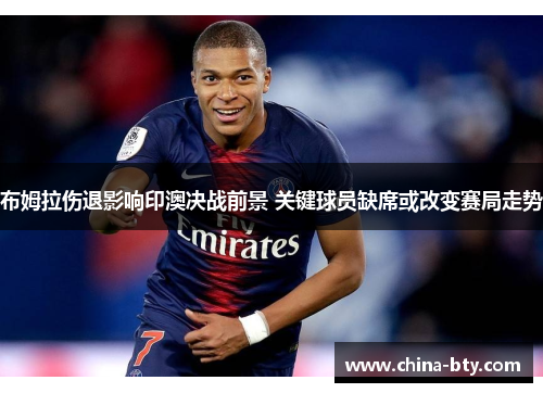布姆拉伤退影响印澳决战前景 关键球员缺席或改变赛局走势