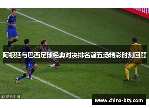 阿根廷与巴西足球经典对决排名前五场精彩时刻回顾 阿根廷与巴西足球经典对决排名前五场精彩时刻回顾