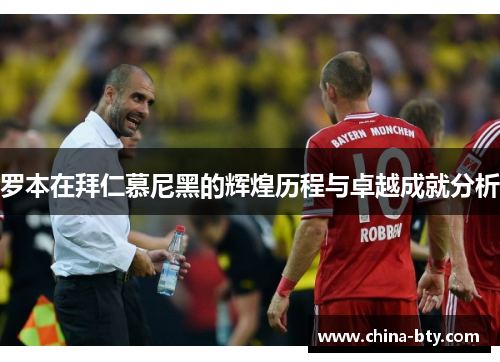 罗本在拜仁慕尼黑的辉煌历程与卓越成就分析