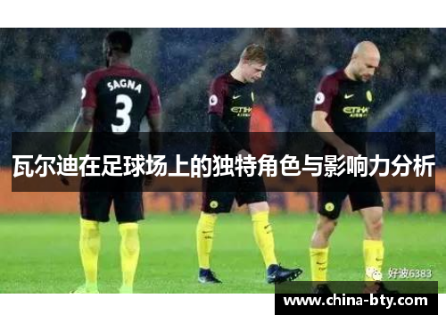 瓦尔迪在足球场上的独特角色与影响力分析